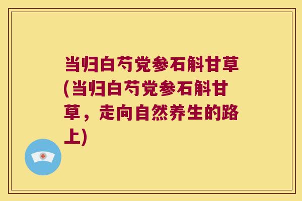 当归白芍党参石斛甘草(当归白芍党参石斛甘草，走向自然养生的路上)