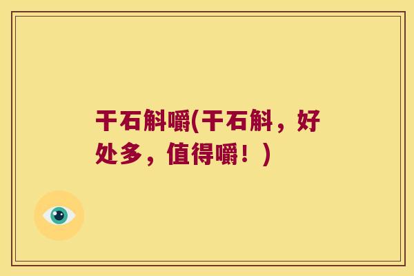 干石斛嚼(干石斛，好处多，值得嚼！)