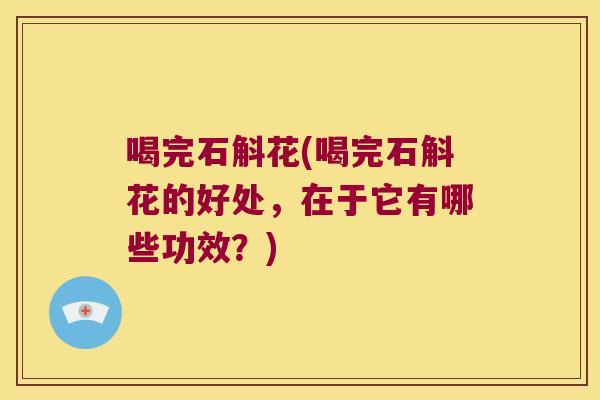 喝完石斛花(喝完石斛花的好处，在于它有哪些功效？)