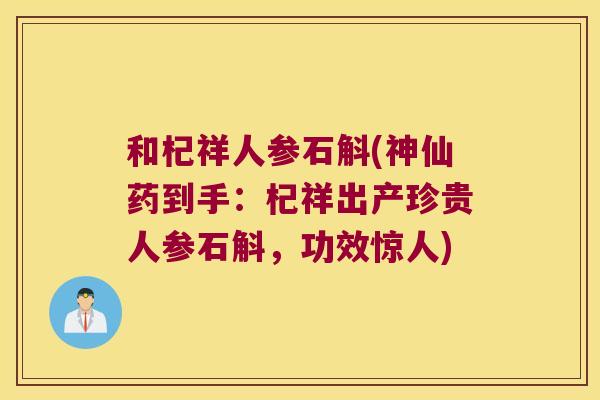 和杞祥人参石斛(神仙药到手：杞祥出产珍贵人参石斛，功效惊人)