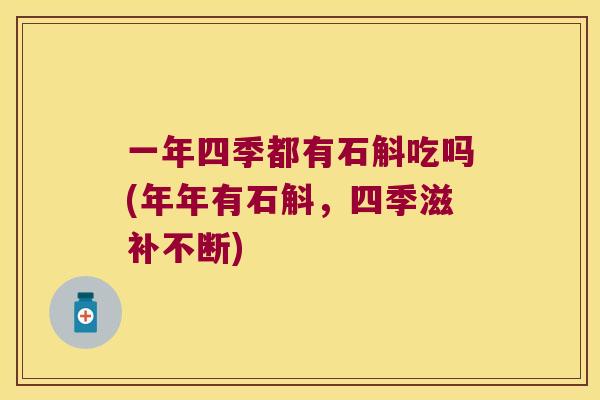 一年四季都有石斛吃吗(年年有石斛，四季滋补不断)