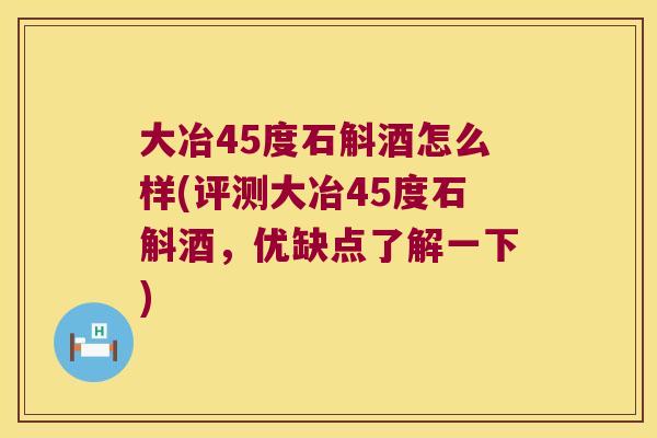 大冶45度石斛酒怎么样(评测大冶45度石斛酒，优缺点了解一下)