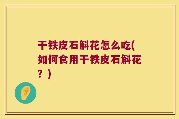 干铁皮石斛花怎么吃(如何食用干铁皮石斛花？)