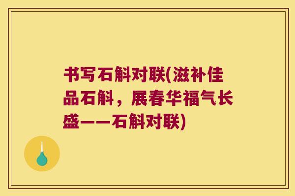 书写石斛对联(滋补佳品石斛，展春华福气长盛——石斛对联)