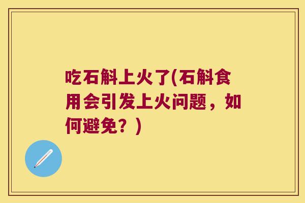 吃石斛上火了(石斛食用会引发上火问题，如何避免？)