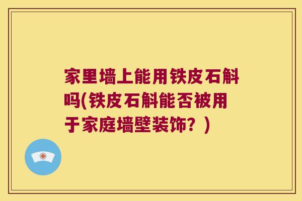 家里墙上能用铁皮石斛吗(铁皮石斛能否被用于家庭墙壁装饰？)