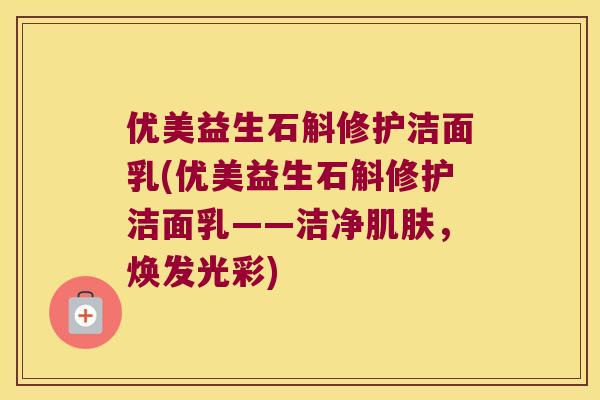 优美益生石斛修护洁面乳(优美益生石斛修护洁面乳——洁净，焕发光彩)
