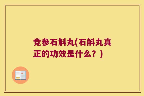 党参石斛丸(石斛丸真正的功效是什么？)
