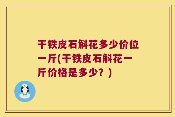干铁皮石斛花多少价位一斤(干铁皮石斛花一斤价格是多少？)