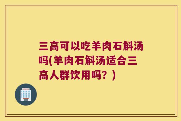 可以吃羊肉石斛汤吗(羊肉石斛汤适合人群饮用吗？)