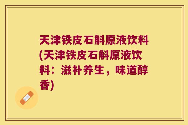 天津铁皮石斛原液饮料(天津铁皮石斛原液饮料：滋补养生，味道醇香)