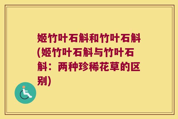 姬竹叶石斛和竹叶石斛(姬竹叶石斛与竹叶石斛：两种珍稀花草的区别)