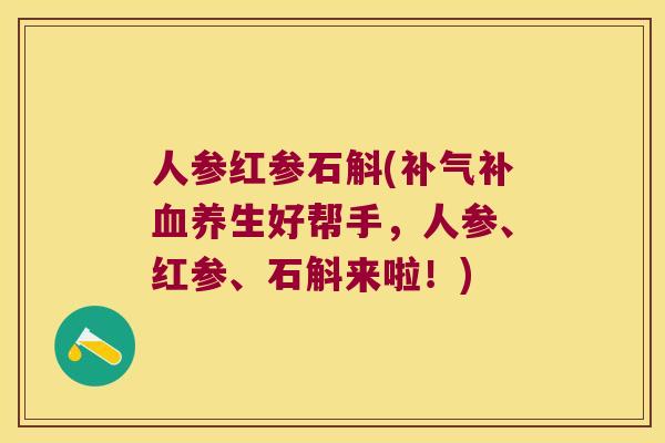 人参红参石斛(补养生好帮手，人参、红参、石斛来啦！)