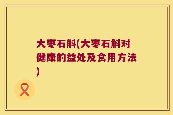 大枣石斛(大枣石斛对健康的益处及食用方法)