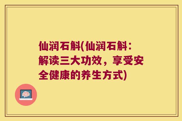 仙润石斛(仙润石斛：解读三大功效，享受安全健康的养生方式)