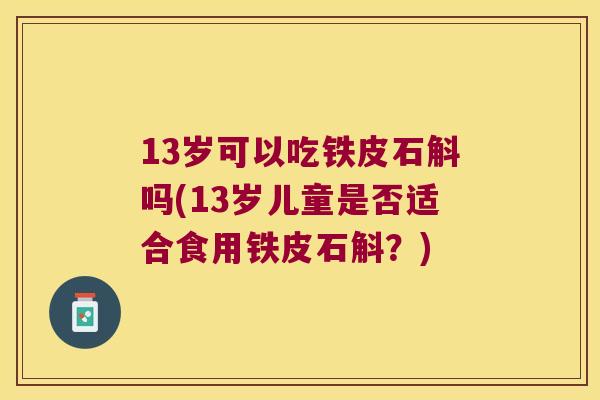 13岁可以吃铁皮石斛吗(13岁儿童是否适合食用铁皮石斛？)