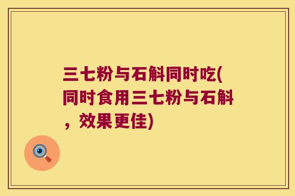 三七粉与石斛同时吃(同时食用三七粉与石斛，效果更佳)