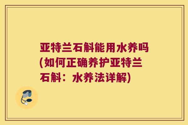 亚特兰石斛能用水养吗(如何正确养护亚特兰石斛：水养法详解)