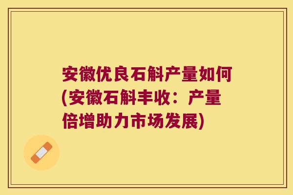 安徽优良石斛产量如何(安徽石斛丰收：产量倍增助力市场发展)