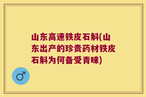 山东高速铁皮石斛(山东出产的珍贵药材铁皮石斛为何备受青睐)