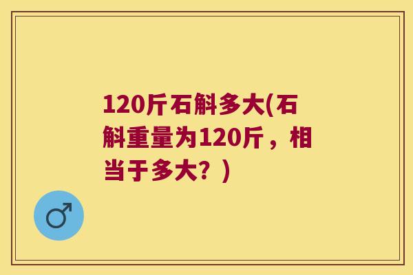 120斤石斛多大(石斛重量为120斤，相当于多大？)