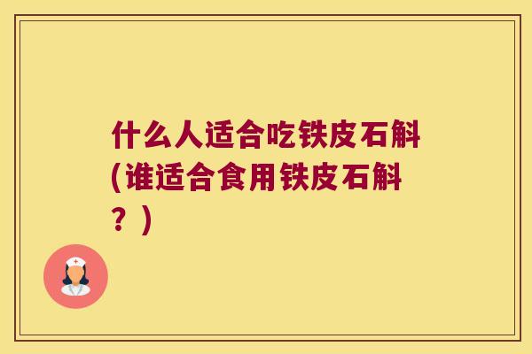 什么人适合吃铁皮石斛(谁适合食用铁皮石斛？)