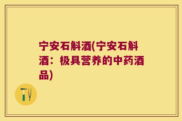宁安石斛酒(宁安石斛酒：极具营养的酒品)