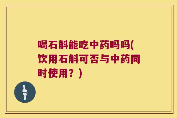 喝石斛能吃吗吗(饮用石斛可否与同时使用？)