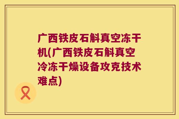 广西铁皮石斛真空冻干机(广西铁皮石斛真空冷冻干燥设备攻克技术难点)