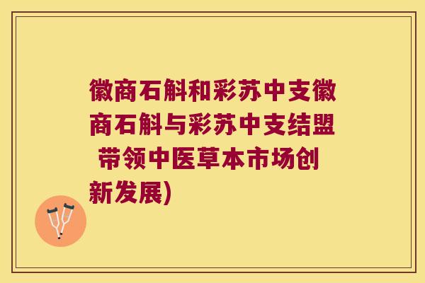 徽商石斛和彩苏中支徽商石斛与彩苏中支结盟 带领中医草本市场创新发展)