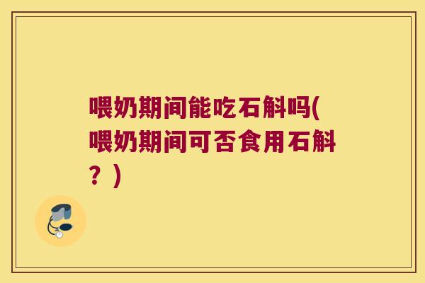 喂奶期间能吃石斛吗(喂奶期间可否食用石斛？)