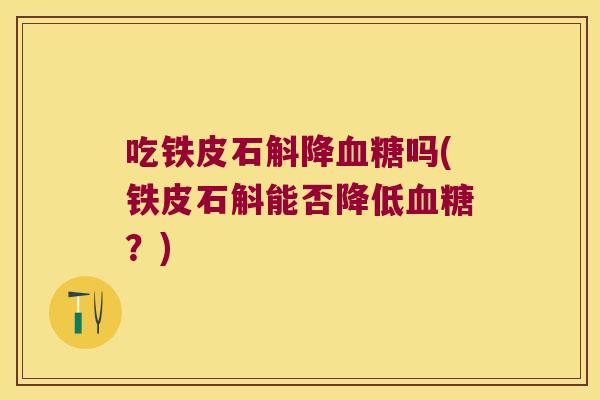 吃铁皮石斛降吗(铁皮石斛能否降低？)