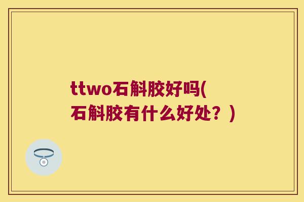 ttwo石斛胶好吗(石斛胶有什么好处？)