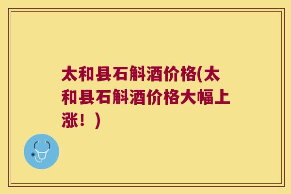 太和县石斛酒价格(太和县石斛酒价格大幅上涨!) 太和县石斛酒价格(太和县石斛酒价格大幅上涨!)