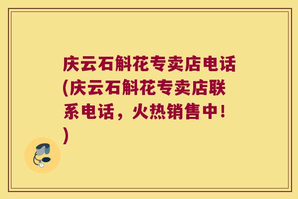 庆云石斛花专卖店电话(庆云石斛花专卖店联系电话，火热销售中！)