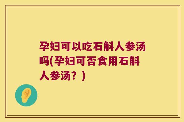 孕妇可以吃石斛人参汤吗(孕妇可否食用石斛人参汤？)