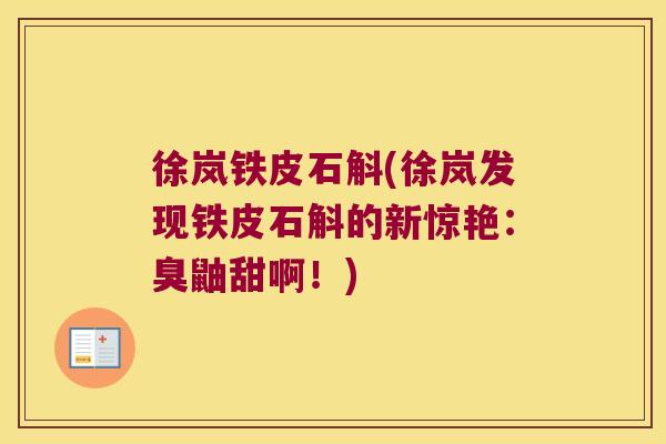 徐岚铁皮石斛(徐岚发现铁皮石斛的新惊艳：臭鼬甜啊！)