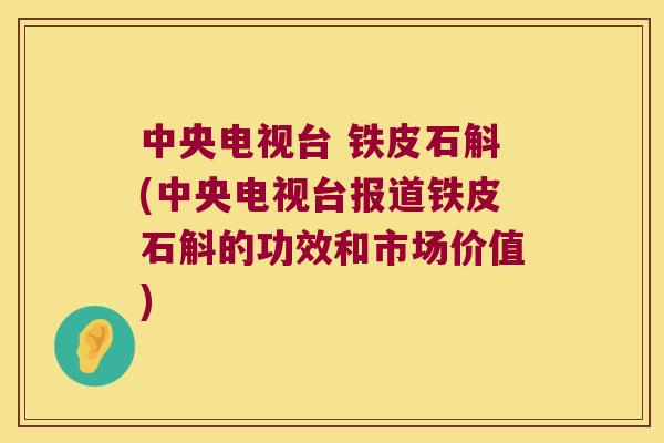 中央电视台 铁皮石斛(中央电视台报道铁皮石斛的功效和市场价值)