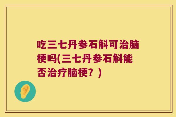 吃三七丹参石斛可脑梗吗(三七丹参石斛能否脑梗？)