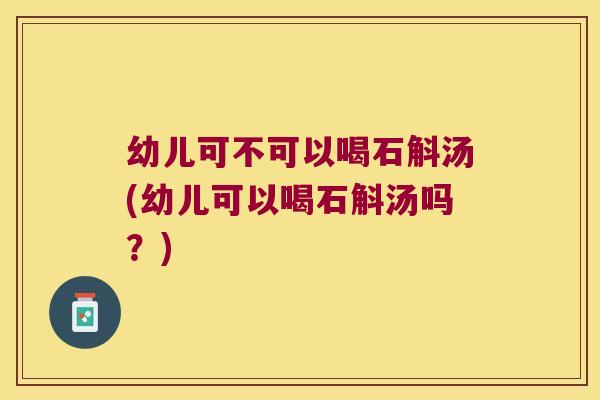 幼儿可不可以喝石斛汤(幼儿可以喝石斛汤吗？)