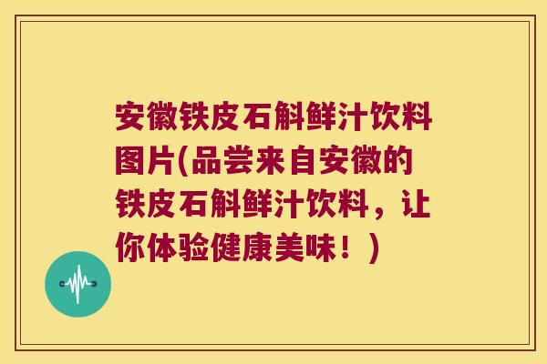 安徽铁皮石斛鲜汁饮料图片(品尝来自安徽的铁皮石斛鲜汁饮料，让你体验健康美味！)