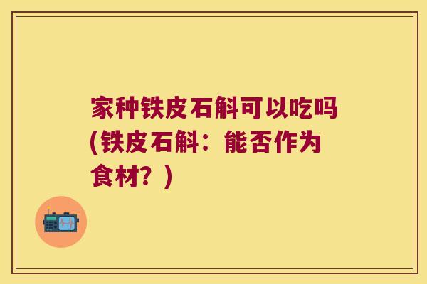 家种铁皮石斛可以吃吗(铁皮石斛：能否作为食材？)