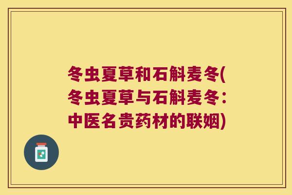 冬虫夏草和石斛麦冬(冬虫夏草与石斛麦冬：中医名贵药材的联姻)