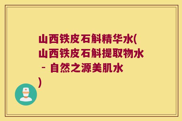山西铁皮石斛精华水(山西铁皮石斛提取物水 - 自然之源美肌水)