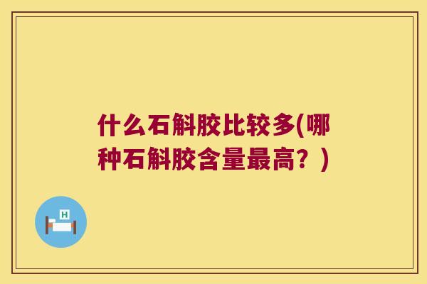 什么石斛胶比较多(哪种石斛胶含量高？)