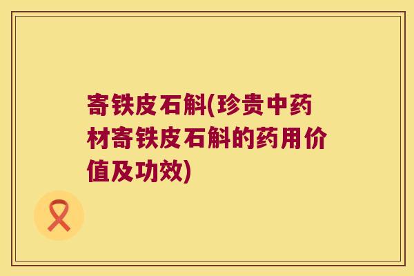 寄铁皮石斛(珍贵材寄铁皮石斛的药用价值及功效)