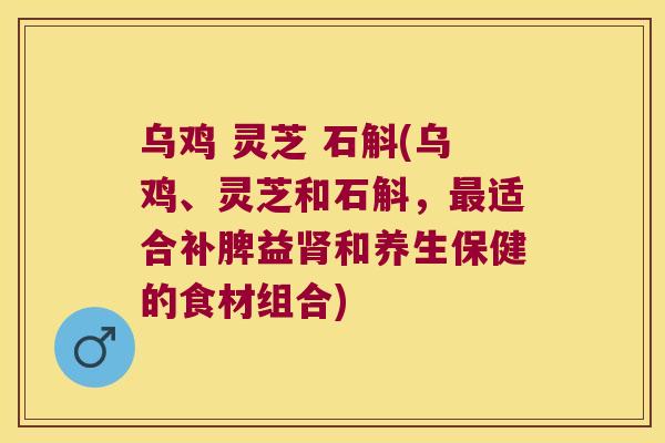 乌鸡 灵芝 石斛(乌鸡、灵芝和石斛，适合补脾益和养生保健的食材组合)