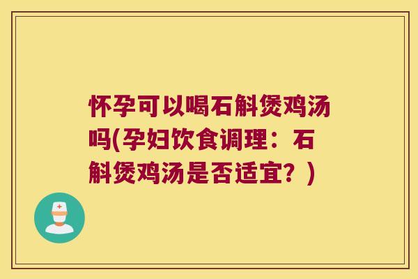 怀孕可以喝石斛煲鸡汤吗(孕妇饮食调理：石斛煲鸡汤是否适宜？)