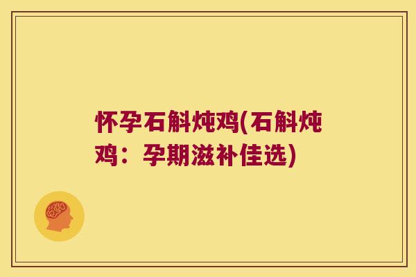 怀孕石斛炖鸡(石斛炖鸡：孕期滋补佳选)
