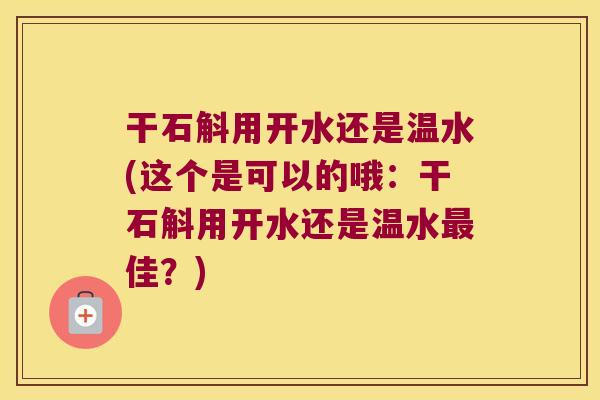干石斛用开水还是温水(这个是可以的哦：干石斛用开水还是温水最佳？)